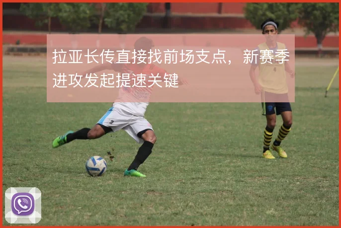 拉亚长传直接找前场支点，新赛季进攻发起提速关键