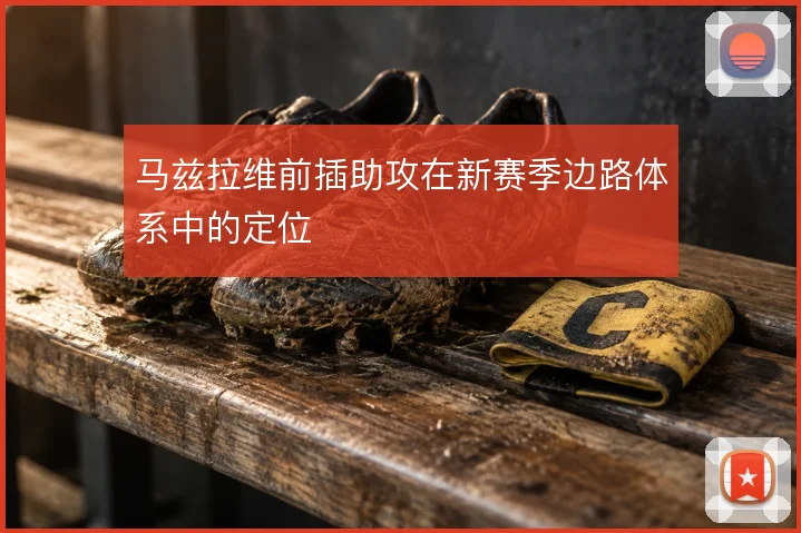 马兹拉维前插助攻在新赛季边路体系中的定位