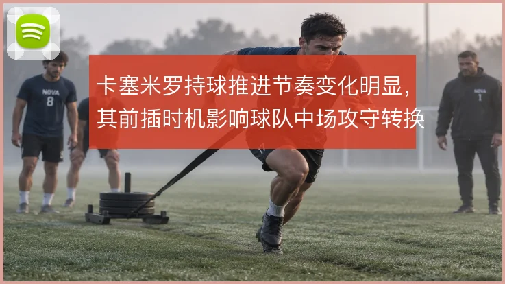 卡塞米罗持球推进节奏变化明显，其前插时机影响球队中场攻守转换质量