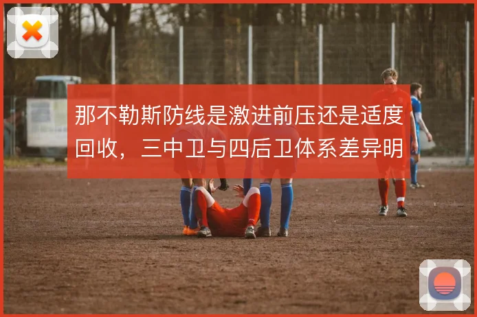 那不勒斯防线是激进前压还是适度回收,三中卫与四后卫体系差异明显