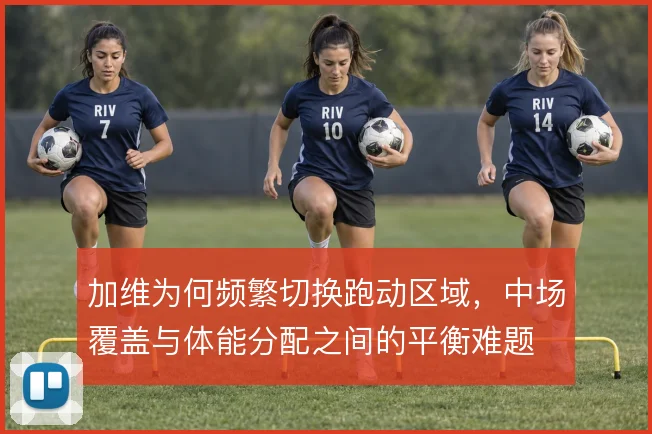 加维为何频繁切换跑动区域，中场覆盖与体能分配之间的平衡难题