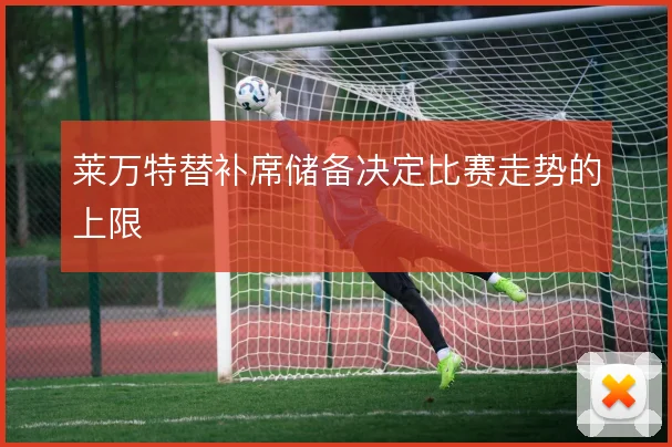 莱万特替补席储备决定比赛走势的上限