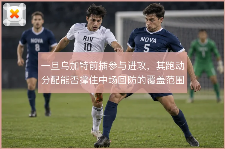 一旦乌加特前插参与进攻,其跑动分配能否撑住中场回防的覆盖范围