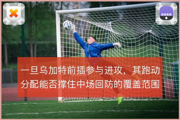 一旦乌加特前插参与进攻，其跑动分配能否撑住中场回防的覆盖范围