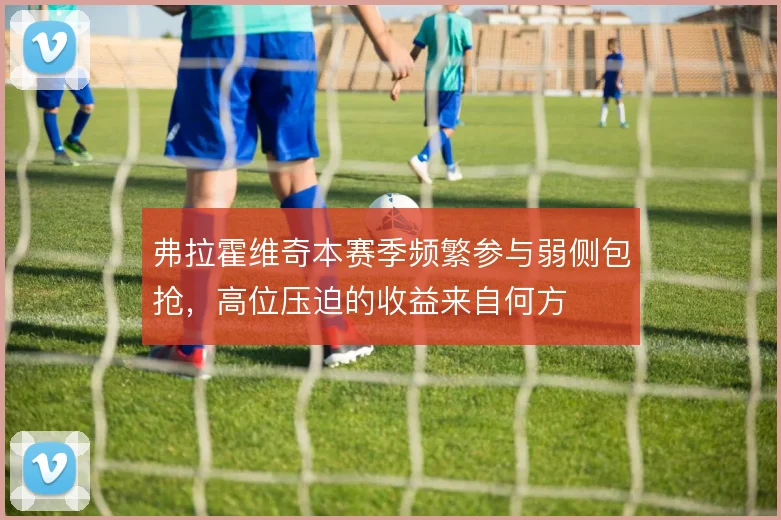 弗拉霍维奇本赛季频繁参与弱侧包抢,高位压迫的收益来自何方
