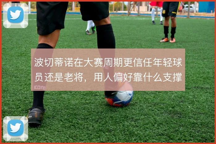 波切蒂诺在大赛周期更信任年轻球员还是老将，用人偏好靠什么支撑
