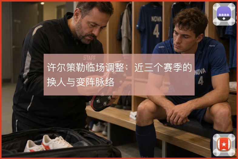 许尔策勒临场调整：近三个赛季的换人与变阵脉络