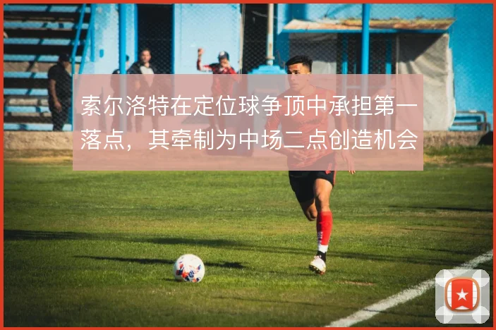 索尔洛特在定位球争顶中承担第一落点，其牵制为中场二点创造机会