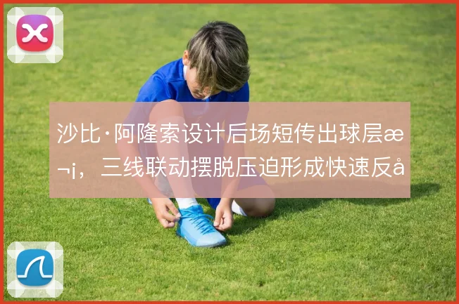沙比·阿隆索设计后场短传出球层次，三线联动摆脱压迫形成快速反击
