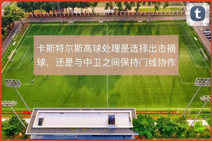 卡斯特尔斯高球处理是选择出击摘球，还是与中卫之间保持门线协作