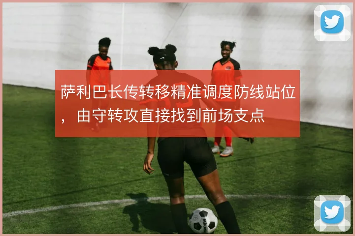萨利巴长传转移精准调度防线站位，由守转攻直接找到前场支点