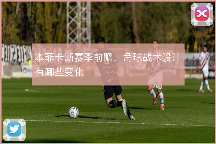 本菲卡新赛季前瞻,角球战术设计有哪些变化