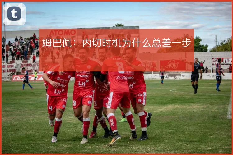 姆巴佩：内切时机为什么总差一步