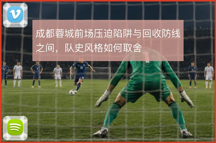 成都蓉城前场压迫陷阱与回收防线之间，队史风格如何取舍