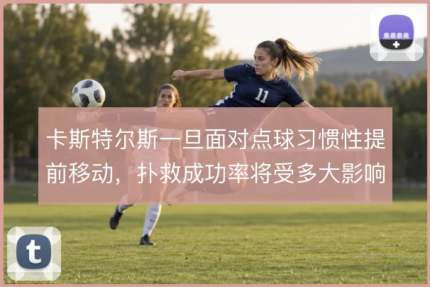 卡斯特尔斯一旦面对点球习惯性提前移动,扑救成功率将受多大影响