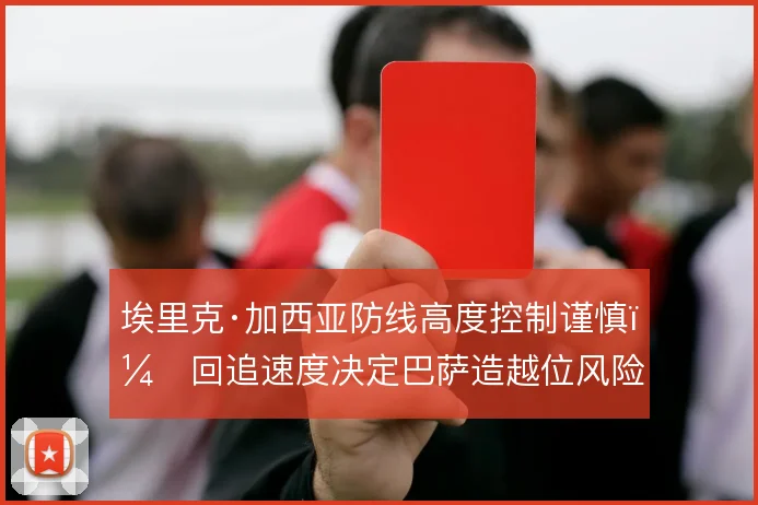 埃里克·加西亚防线高度控制谨慎，回追速度决定巴萨造越位风险