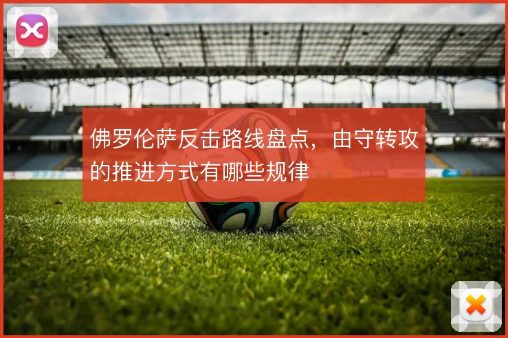 佛罗伦萨反击路线盘点，由守转攻的推进方式有哪些规律