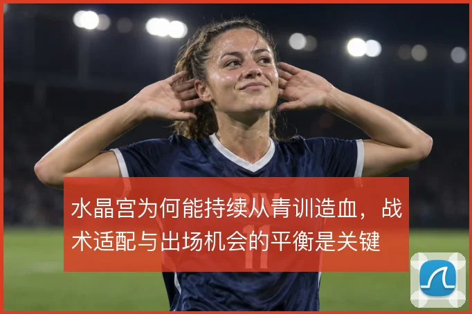 水晶宫为何能持续从青训造血，战术适配与出场机会的平衡是关键