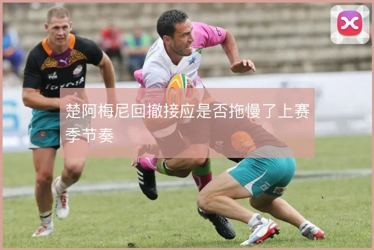 楚阿梅尼回撤接应是否拖慢了上赛季节奏