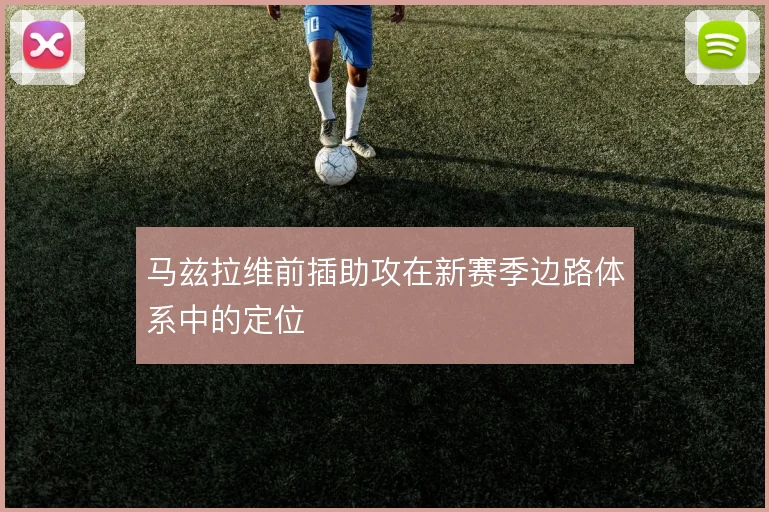 马兹拉维前插助攻在新赛季边路体系中的定位