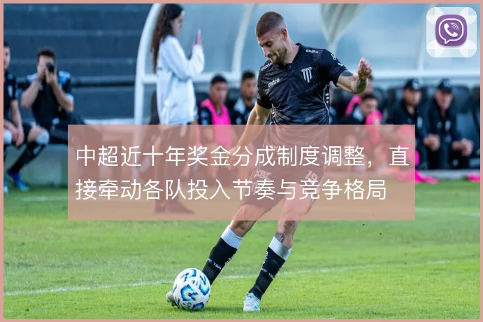 中超近十年奖金分成制度调整，直接牵动各队投入节奏与竞争格局