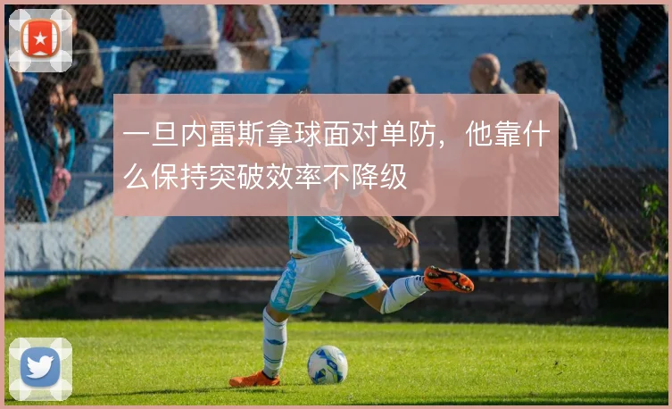 一旦内雷斯拿球面对单防，他靠什么保持突破效率不降级
