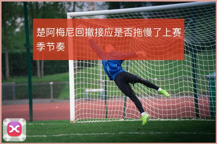 楚阿梅尼回撤接应是否拖慢了上赛季节奏