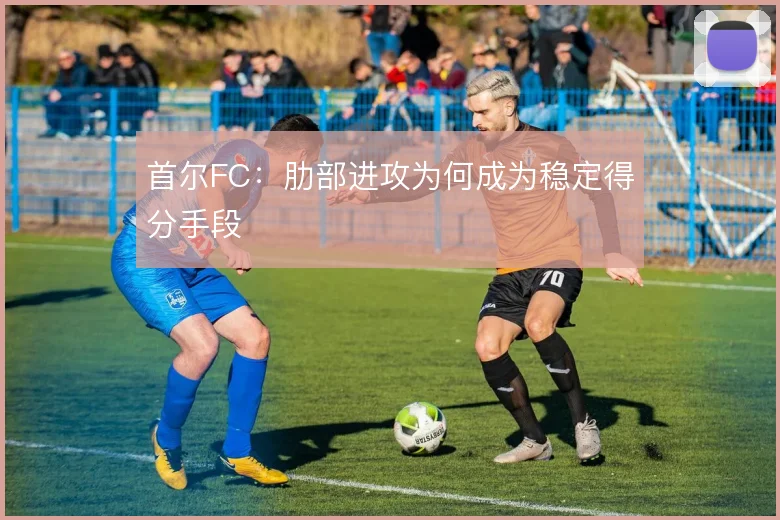 首尔FC:肋部进攻为何成为稳定得分手段