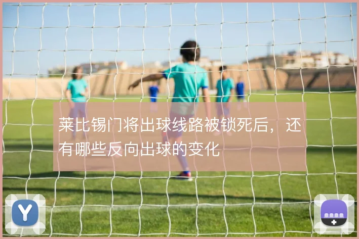 莱比锡门将出球线路被锁死后,还有哪些反向出球的变化