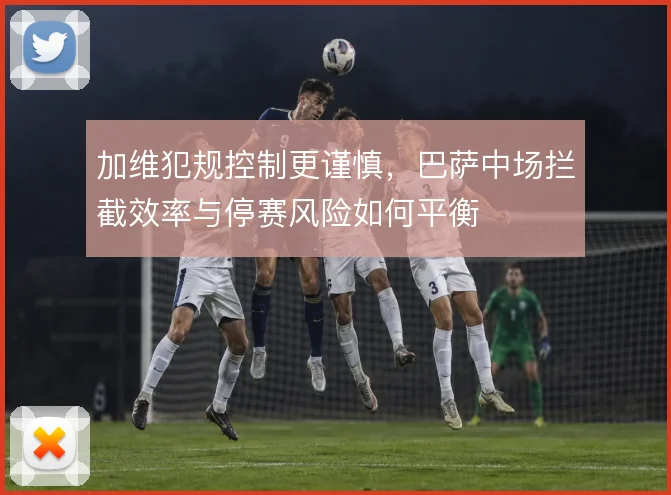 加维犯规控制更谨慎，巴萨中场拦截效率与停赛风险如何平衡