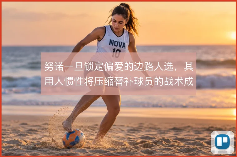 努诺一旦锁定偏爱的边路人选，其用人惯性将压缩替补球员的战术成长空间