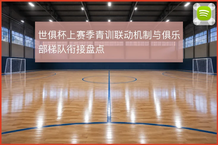 世俱杯上赛季青训联动机制与俱乐部梯队衔接盘点