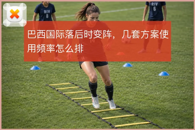 巴西国际落后时变阵，几套方案使用频率怎么排