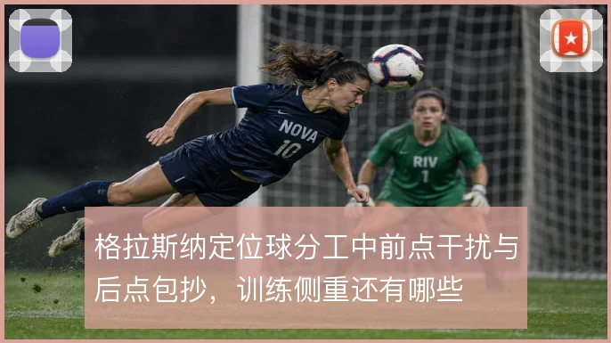 格拉斯纳定位球分工中前点干扰与后点包抄，训练侧重还有哪些