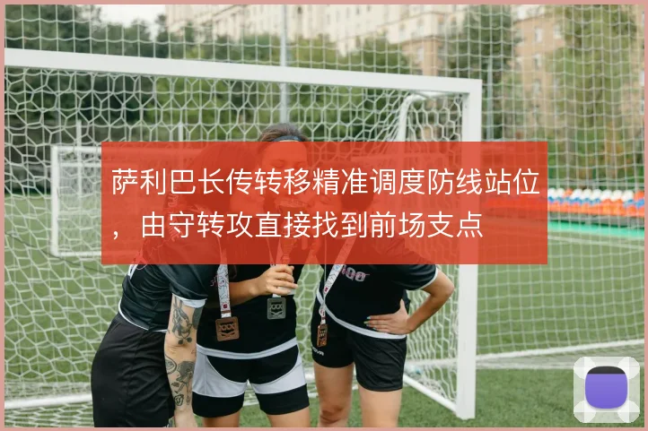 萨利巴长传转移精准调度防线站位，由守转攻直接找到前场支点