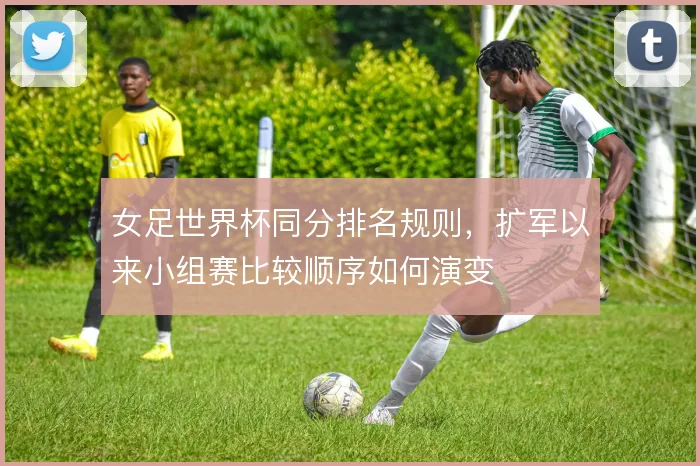 女足世界杯同分排名规则,扩军以来小组赛比较顺序如何演变