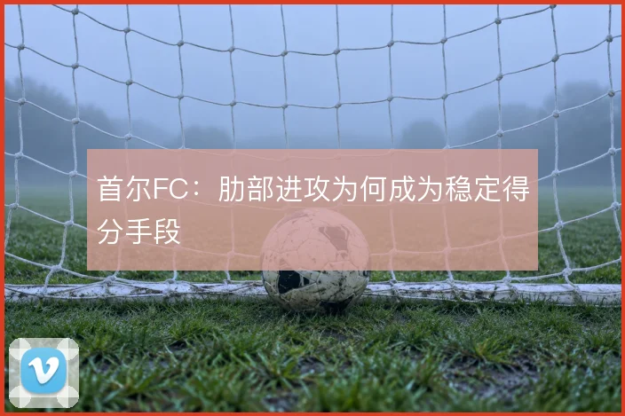 首尔FC：肋部进攻为何成为稳定得分手段