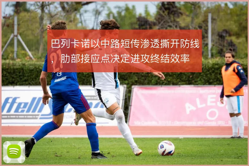 巴列卡诺以中路短传渗透撕开防线,肋部接应点决定进攻终结效率
