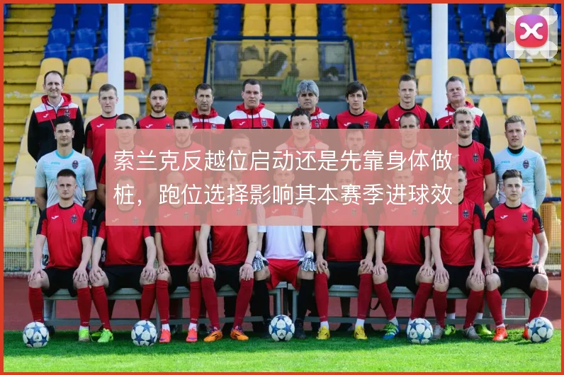 索兰克反越位启动还是先靠身体做桩，跑位选择影响其本赛季进球效率
