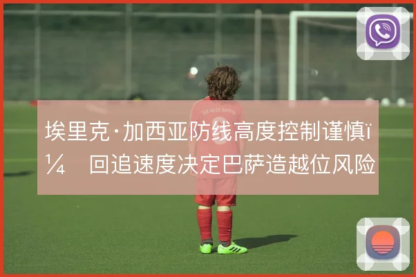 埃里克·加西亚防线高度控制谨慎，回追速度决定巴萨造越位风险