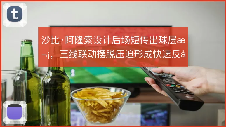 沙比·阿隆索设计后场短传出球层次,三线联动摆脱压迫形成快速反击
