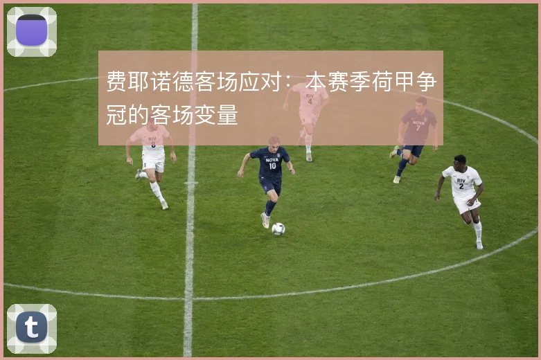 费耶诺德客场应对：本赛季荷甲争冠的客场变量