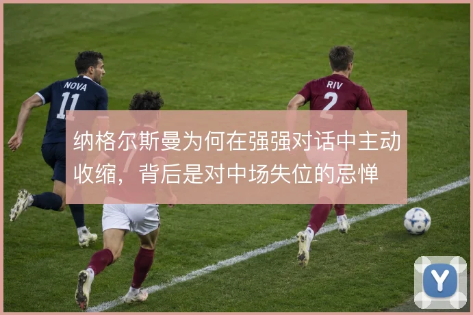 纳格尔斯曼为何在强强对话中主动收缩,背后是对中场失位的忌惮