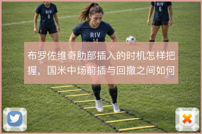 布罗佐维奇肋部插入的时机怎样把握，国米中场前插与回撤之间如何切换