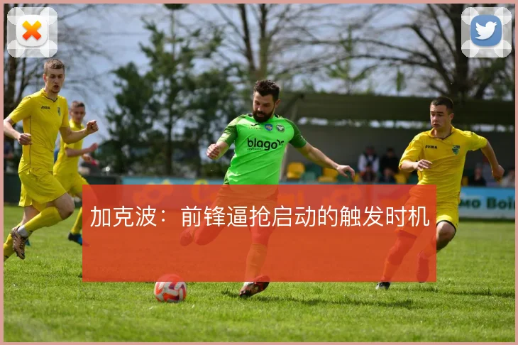 加克波：前锋逼抢启动的触发时机