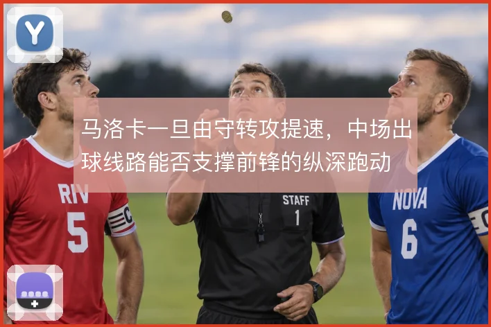 马洛卡一旦由守转攻提速，中场出球线路能否支撑前锋的纵深跑动