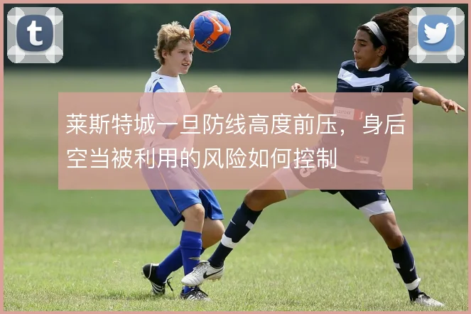 莱斯特城一旦防线高度前压，身后空当被利用的风险如何控制