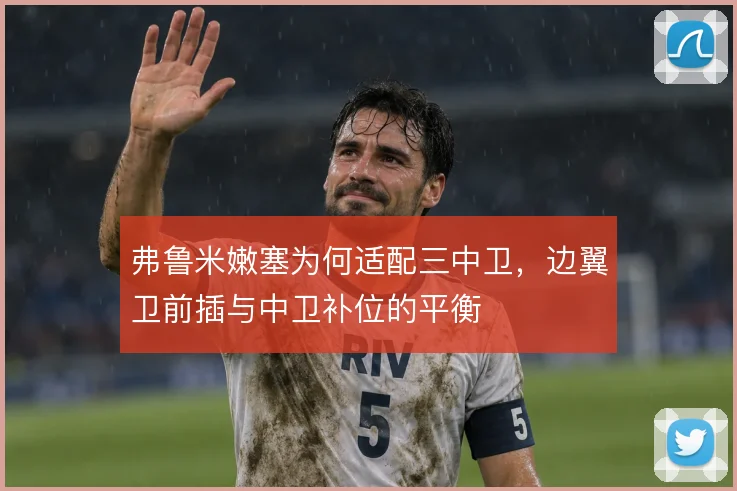 弗鲁米嫩塞为何适配三中卫，边翼卫前插与中卫补位的平衡