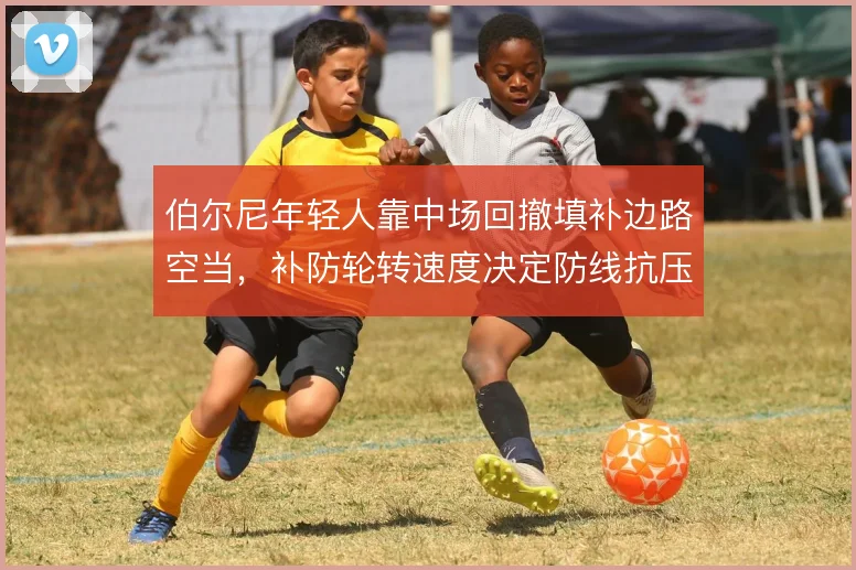 伯尔尼年轻人靠中场回撤填补边路空当，补防轮转速度决定防线抗压质量