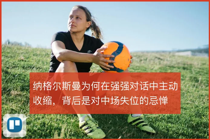 纳格尔斯曼为何在强强对话中主动收缩，背后是对中场失位的忌惮